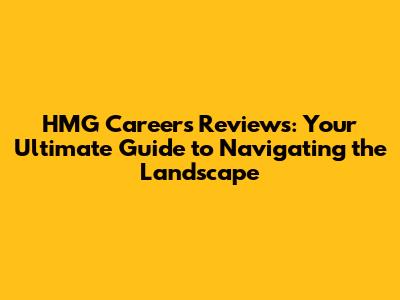 HMG Careers Reviews: Your Ultimate Guide to Navigating the Landscape