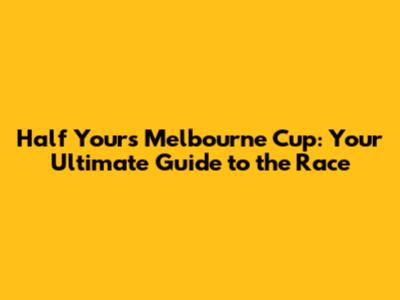 Half Yours Melbourne Cup: Your Ultimate Guide to the Race