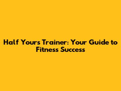 Half Yours Trainer: Your Guide to Fitness Success
