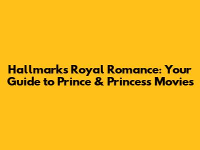 Hallmark's Royal Romance: Your Guide to Prince & Princess Movies