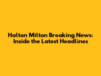 Halton Milton Breaking News: Inside the Latest Headlines