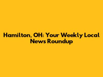 Hamilton, OH: Your Weekly Local News Roundup