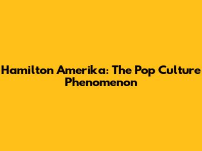 Hamilton Amerika: The Pop Culture Phenomenon