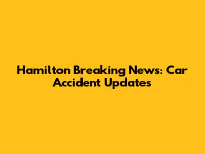 Hamilton Breaking News: Car Accident Updates