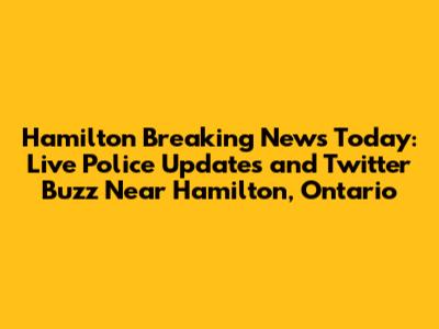 Hamilton Breaking News Today: Live Police Updates and Twitter Buzz Near Hamilton, Ontario