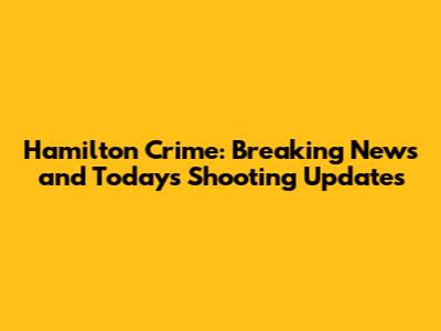Hamilton Crime: Breaking News and Today's Shooting Updates