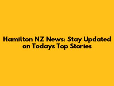 Hamilton NZ News: Stay Updated on Today's Top Stories