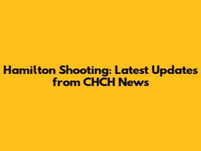 Hamilton Shooting: Latest Updates from CHCH News