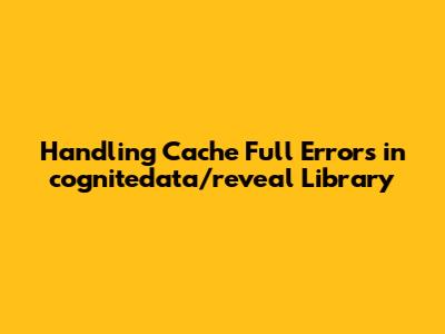 Handling Cache Full Errors in cognitedata/reveal Library