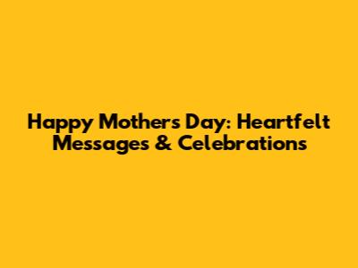 Happy Mother's Day: Heartfelt Messages & Celebrations