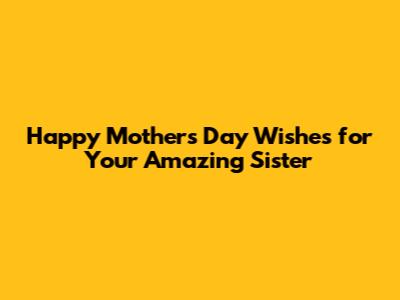 Happy Mother's Day Wishes for Your Amazing Sister