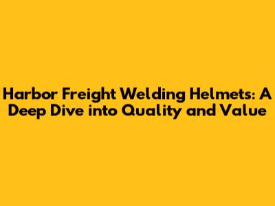 Harbor Freight Welding Helmets: A Deep Dive into Quality and Value