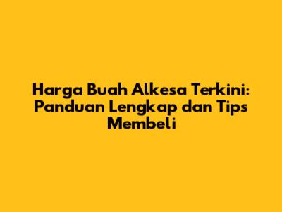 Harga Buah Alkesa Terkini: Panduan Lengkap dan Tips Membeli
