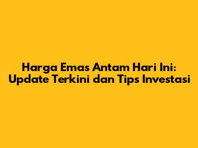 Harga Emas Antam Hari Ini: Update Terkini dan Tips Investasi