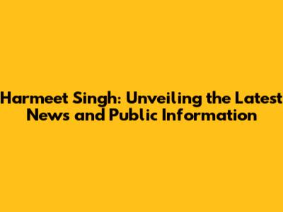 Harmeet Singh: Unveiling the Latest News and Public Information