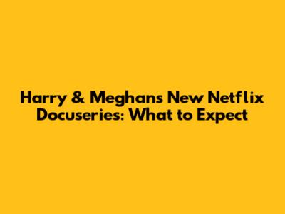 Harry & Meghan's New Netflix Docuseries: What to Expect