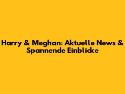 Harry & Meghan: Aktuelle News & Spannende Einblicke