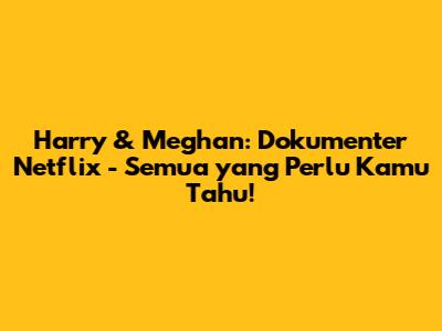 Harry & Meghan: Dokumenter Netflix - Semua yang Perlu Kamu Tahu!