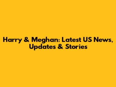 Harry & Meghan: Latest US News, Updates & Stories