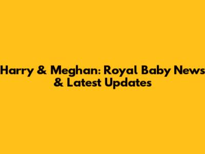 Harry & Meghan: Royal Baby News & Latest Updates