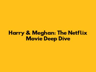 Harry & Meghan: The Netflix Movie Deep Dive