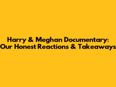 Harry & Meghan Documentary: Our Honest Reactions & Takeaways