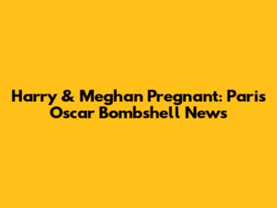 Harry & Meghan Pregnant: Paris Oscar Bombshell News