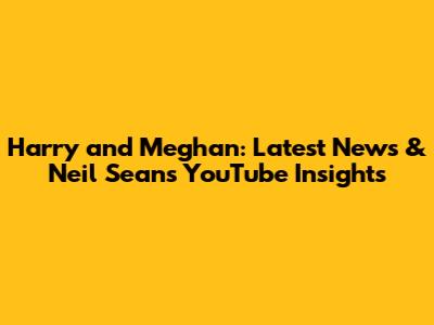 Harry and Meghan: Latest News & Neil Sean's YouTube Insights