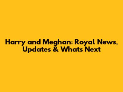 Harry and Meghan: Royal News, Updates & What's Next