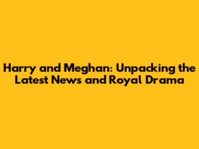 Harry and Meghan: Unpacking the Latest News and Royal Drama