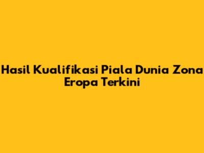 Hasil Kualifikasi Piala Dunia Zona Eropa Terkini