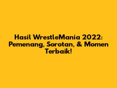 Hasil WrestleMania 2022: Pemenang, Sorotan, & Momen Terbaik!