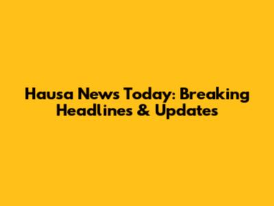 Hausa News Today: Breaking Headlines & Updates