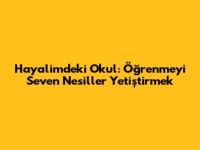 Hayalimdeki Okul: Öğrenmeyi Seven Nesiller Yetiştirmek