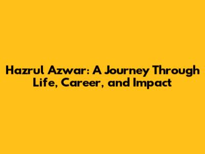Hazrul Azwar: A Journey Through Life, Career, and Impact