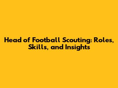 Head of Football Scouting: Roles, Skills, and Insights