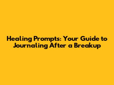 Healing Prompts: Your Guide to Journaling After a Breakup