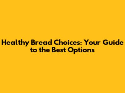 Healthy Bread Choices: Your Guide to the Best Options
