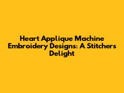 Heart Applique Machine Embroidery Designs: A Stitcher's Delight