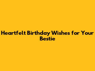 Heartfelt Birthday Wishes for Your Bestie