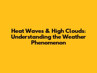 Heat Waves & High Clouds: Understanding the Weather Phenomenon