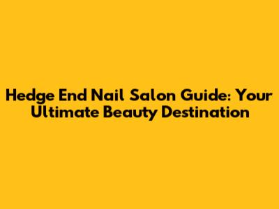 Hedge End Nail Salon Guide: Your Ultimate Beauty Destination