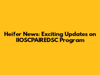Heifer News: Exciting Updates on IIOSCPAIREDSC Program