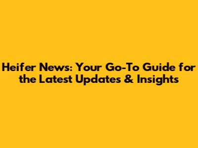 Heifer News: Your Go-To Guide for the Latest Updates & Insights