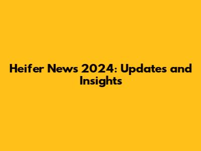 Heifer News 2024: Updates and Insights