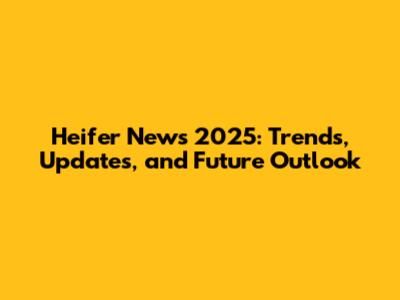 Heifer News 2025: Trends, Updates, and Future Outlook