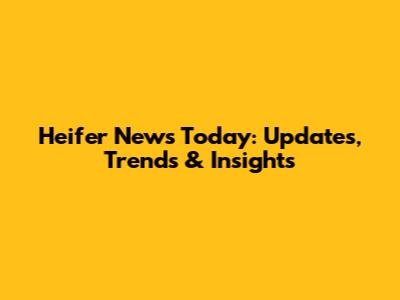 Heifer News Today: Updates, Trends & Insights