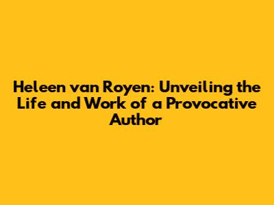 Heleen van Royen: Unveiling the Life and Work of a Provocative Author