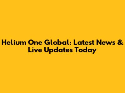 Helium One Global: Latest News & Live Updates Today