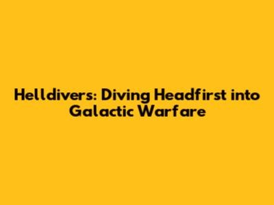 Helldivers: Diving Headfirst into Galactic Warfare